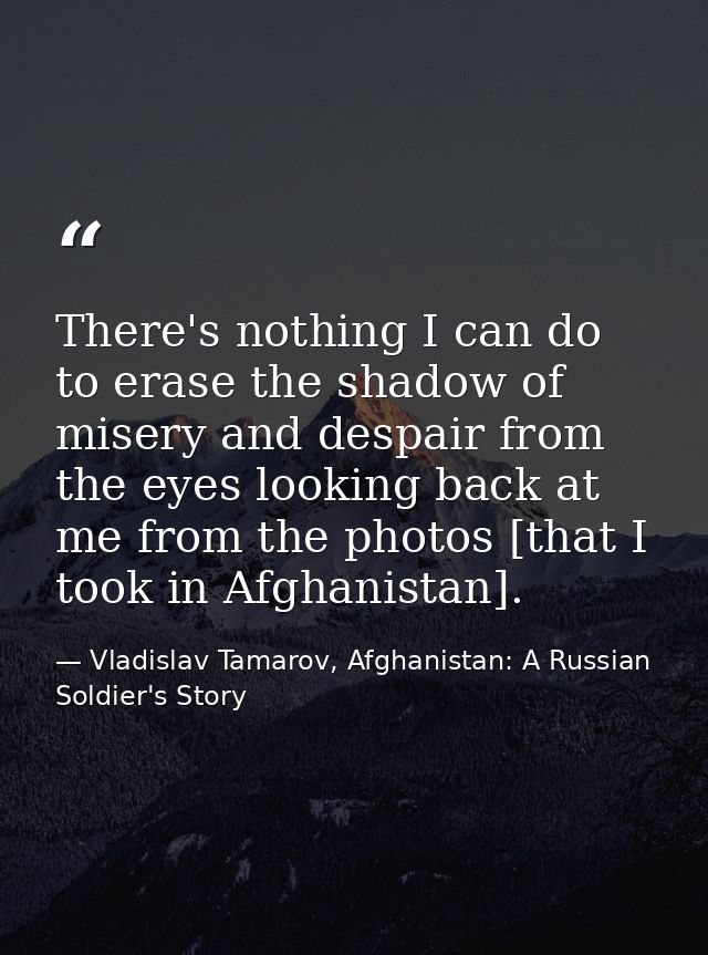 There's nothing I can do to erase the shadow of misery and despair from the eyes looking back at me from the photos [tha — Vladislav Tamarov, Afghanistan: A Russian Soldier's Story