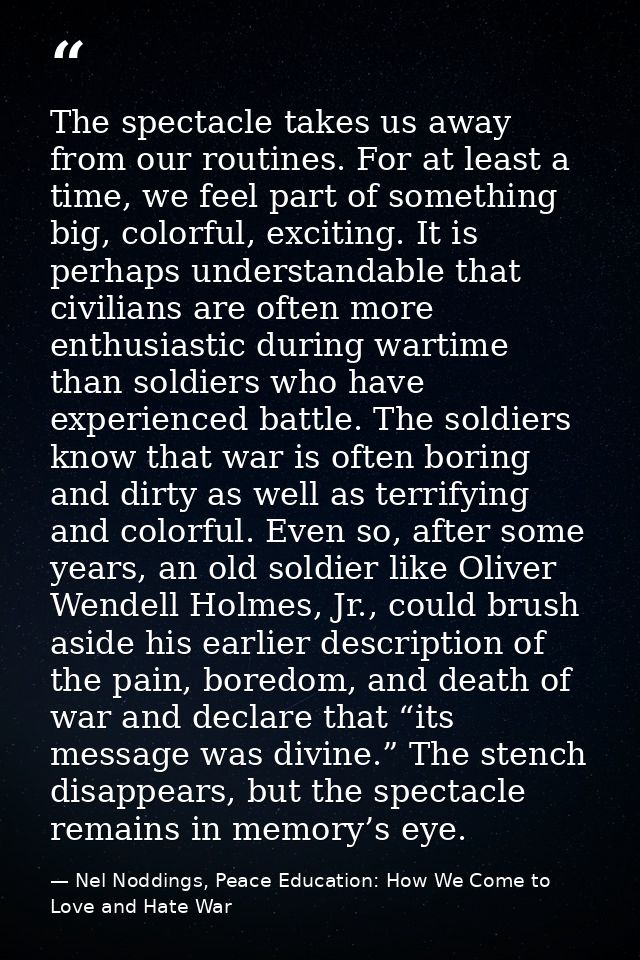 The spectacle takes us away from our routines. For at least a time, we feel part of something big, colorful, exciting. I — Nel Noddings, Peace Education: How We Come to Love and Hate War