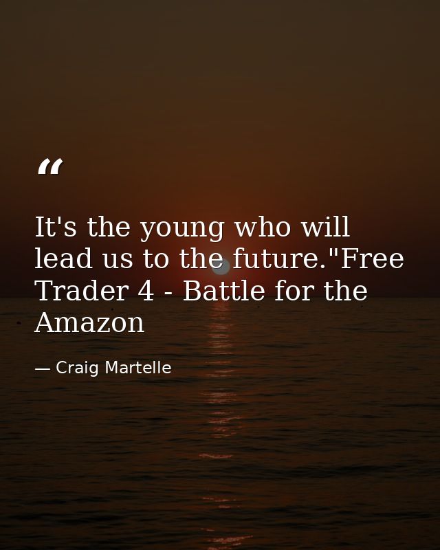 It's the young who will lead us to the future."Free Trader 4 - Battle for the Amazon — Craig Martelle