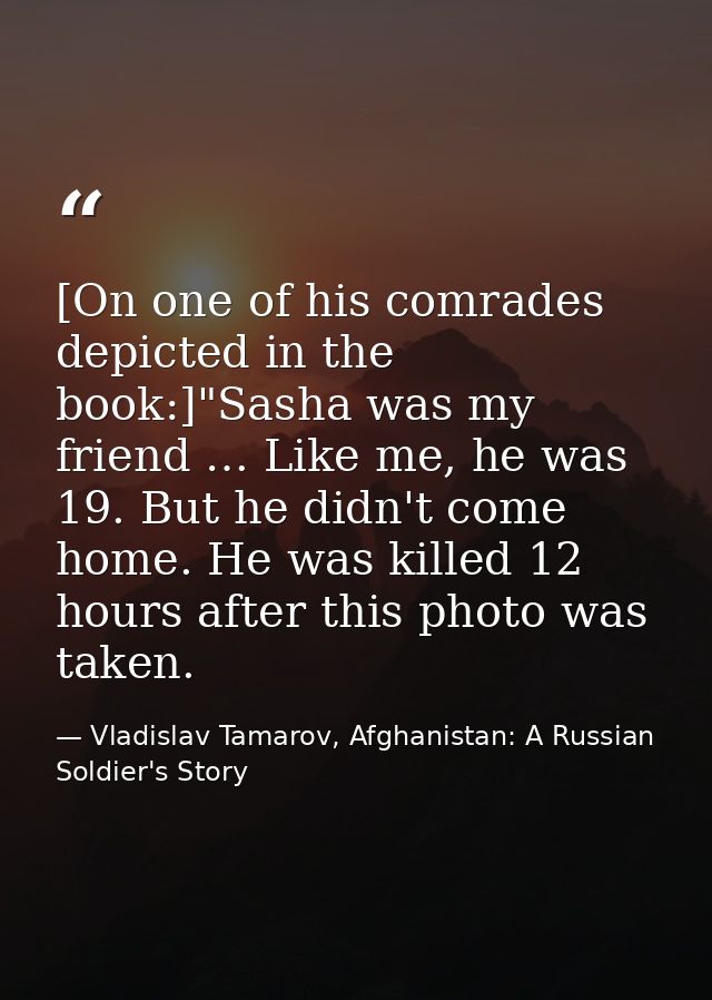 [On one of his comrades depicted in the book:]"Sasha was my friend … Like me, he was 19. But he didn't come home. He was — Vladislav Tamarov, Afghanistan: A Russian Soldier's Story