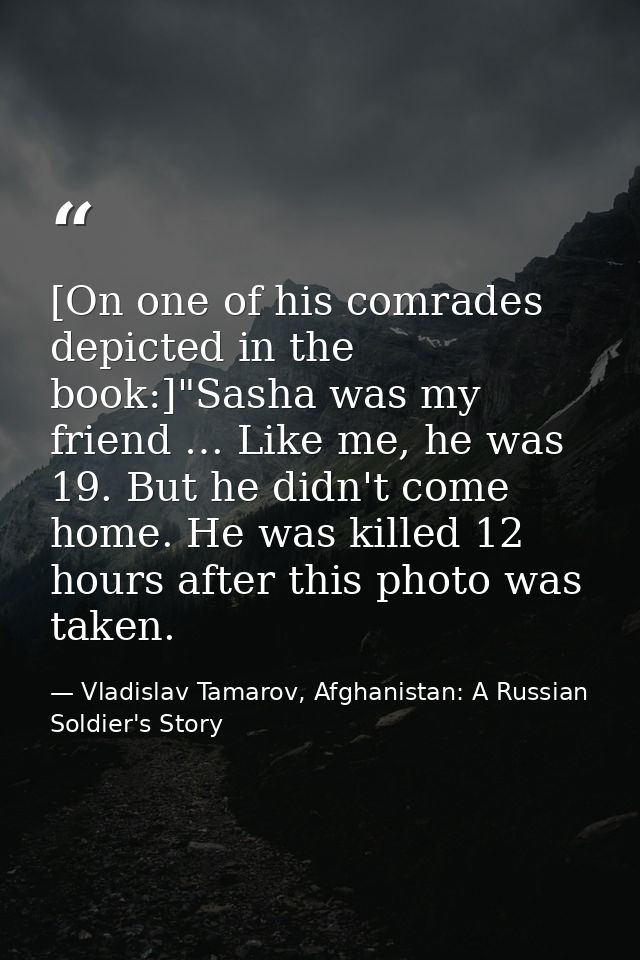 [On one of his comrades depicted in the book:]"Sasha was my friend … Like me, he was 19. But he didn't come home. He was — Vladislav Tamarov, Afghanistan: A Russian Soldier's Story