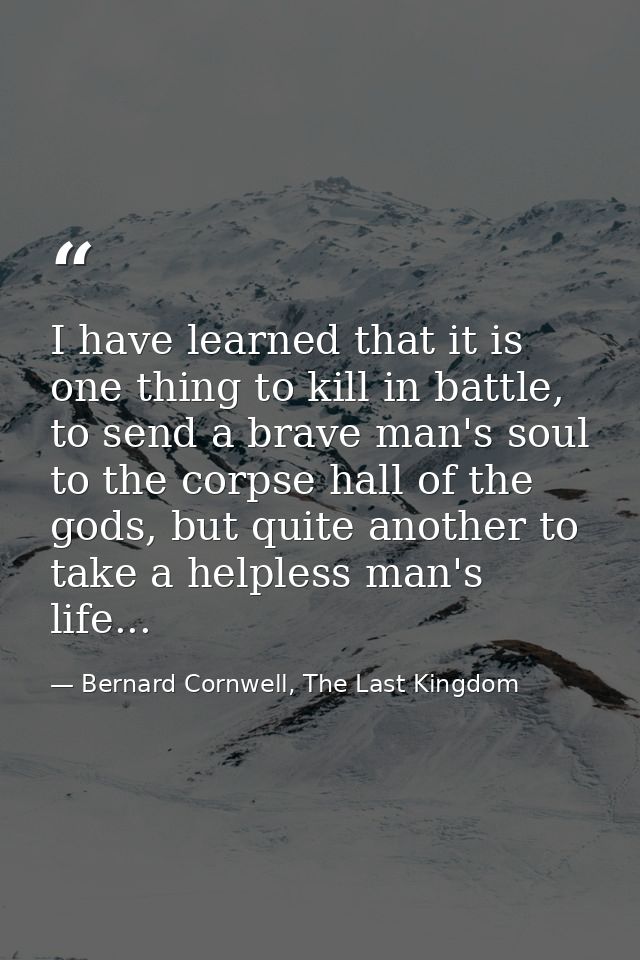 I have learned that it is one thing to kill in battle, to send a brave man's soul to the corpse hall of the gods, but qu — Bernard Cornwell, The Last Kingdom
