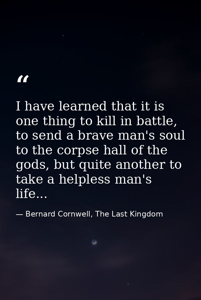 I have learned that it is one thing to kill in battle, to send a brave man's soul to the corpse hall of the gods, but qu — Bernard Cornwell, The Last Kingdom