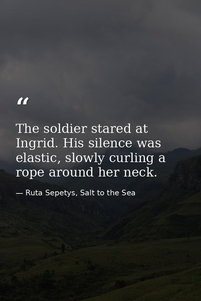 The soldier stared at Ingrid. His silence was elastic, slowly curling a rope around her neck. — Ruta Sepetys, Salt to the Sea