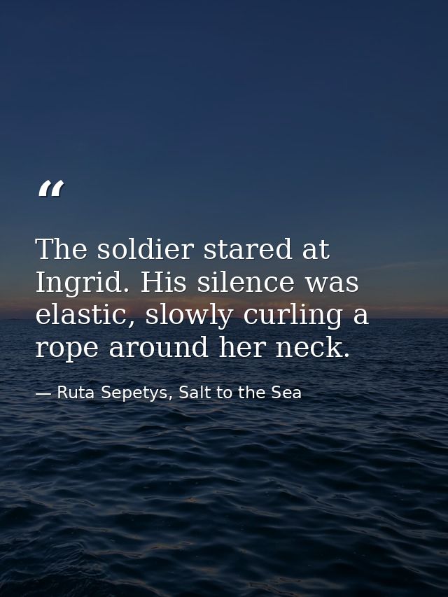 The soldier stared at Ingrid. His silence was elastic, slowly curling a rope around her neck. — Ruta Sepetys, Salt to the Sea