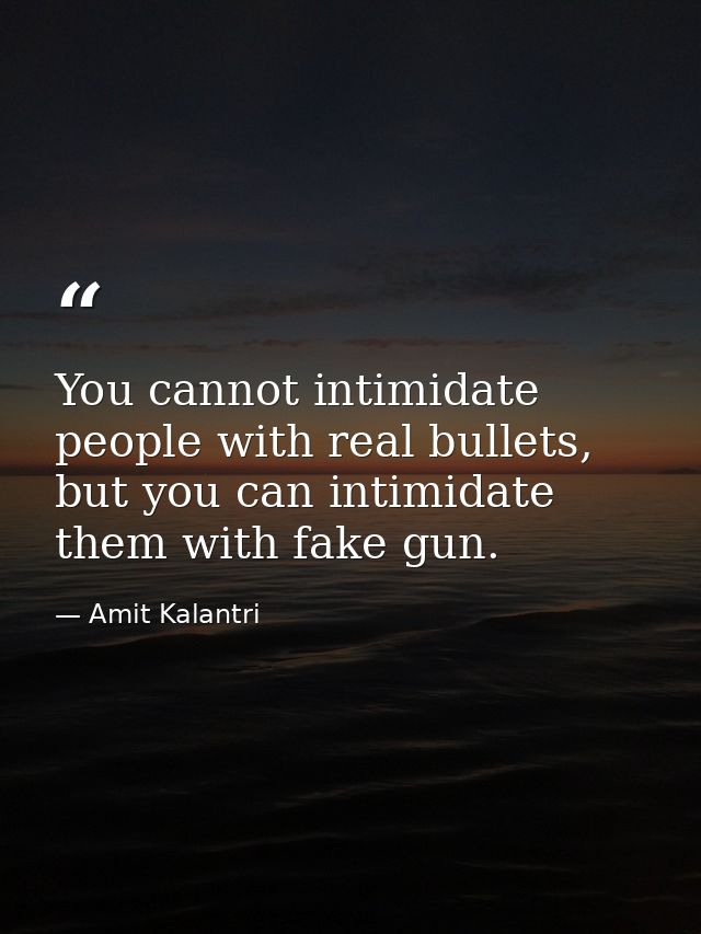 You cannot intimidate people with real bullets, but you can intimidate them with fake gun. — Amit Kalantri
