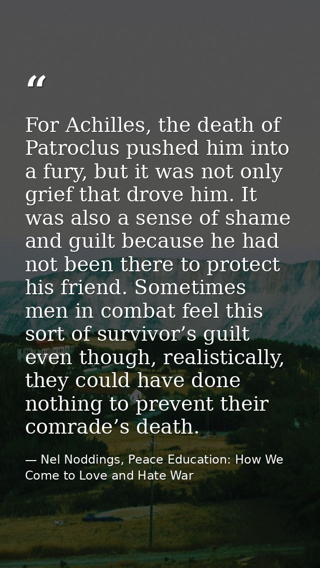 For Achilles, the death of Patroclus pushed him into a fury, but it was not only grief that drove him. It was also a sen — Nel Noddings, Peace Education: How We Come to Love and Hate War