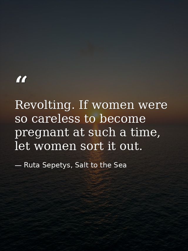 Revolting. If women were so careless to become pregnant at such a time, let women sort it out. — Ruta Sepetys, Salt to the Sea