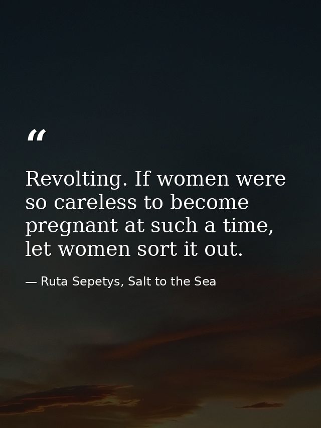 Revolting. If women were so careless to become pregnant at such a time, let women sort it out. — Ruta Sepetys, Salt to the Sea