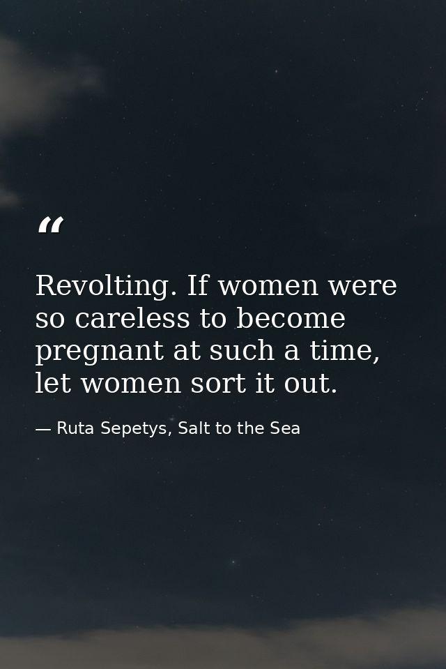 Revolting. If women were so careless to become pregnant at such a time, let women sort it out. — Ruta Sepetys, Salt to the Sea