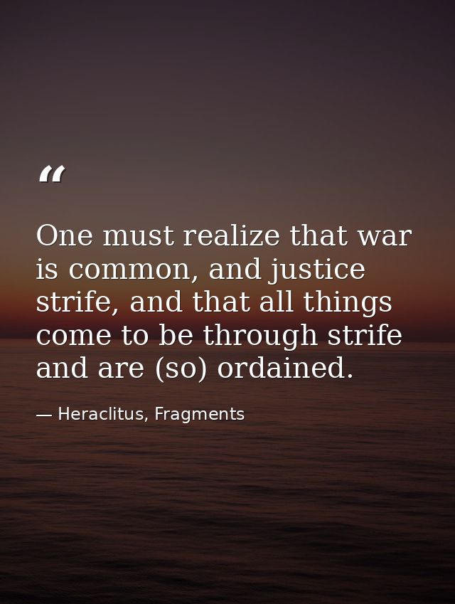 One must realize that war is common, and justice strife, and that all things come to be through strife and are (so) orda — Heraclitus, Fragments