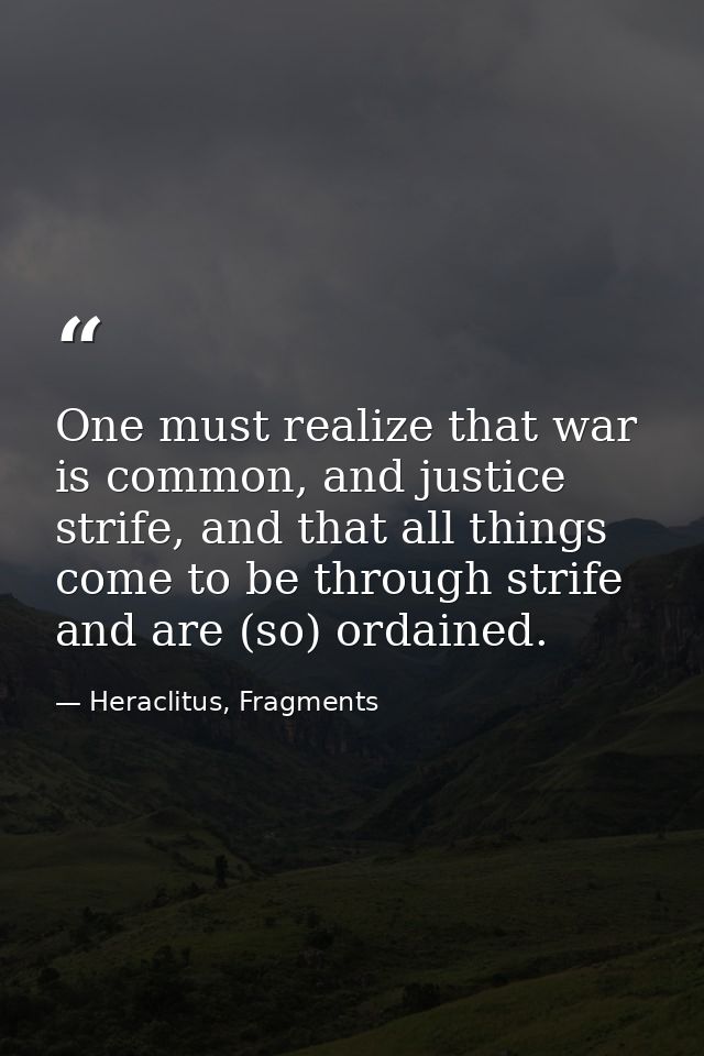 One must realize that war is common, and justice strife, and that all things come to be through strife and are (so) orda — Heraclitus, Fragments