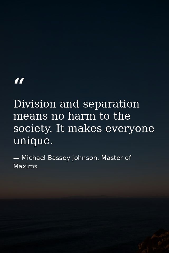 Division and separation means no harm to the society. It makes everyone unique. — Michael Bassey Johnson, Master of Maxims