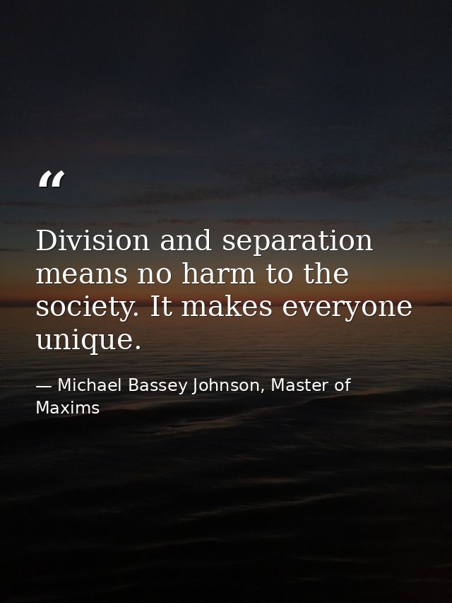 Division and separation means no harm to the society. It makes everyone unique. — Michael Bassey Johnson, Master of Maxims