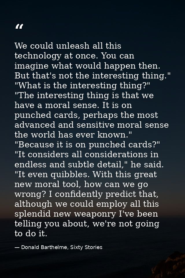 We could unleash all this technology at once. You can imagine what would happen then. But that's not the interesting thi — Donald Barthelme, Sixty Stories
