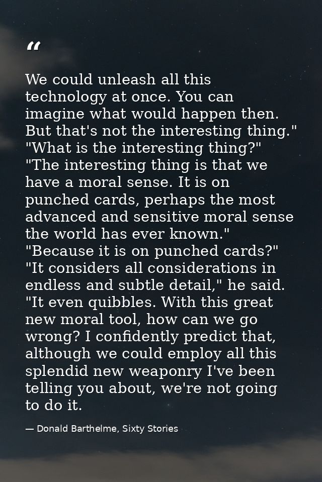 We could unleash all this technology at once. You can imagine what would happen then. But that's not the interesting thi — Donald Barthelme, Sixty Stories