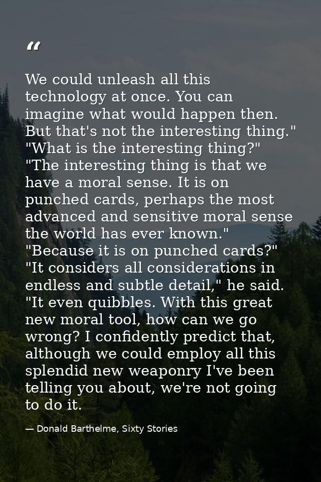 We could unleash all this technology at once. You can imagine what would happen then. But that's not the interesting thi — Donald Barthelme, Sixty Stories