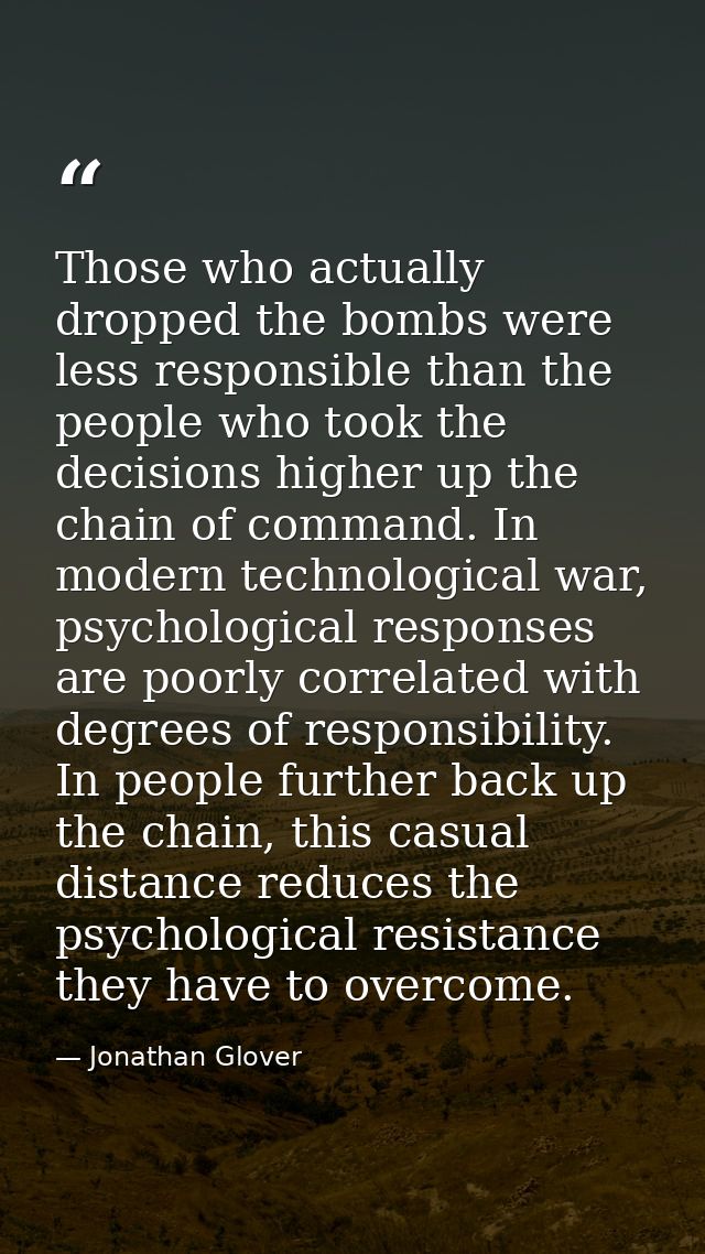Those who actually dropped the bombs were less responsible than the people who took the decisions higher up the chain of — Jonathan Glover