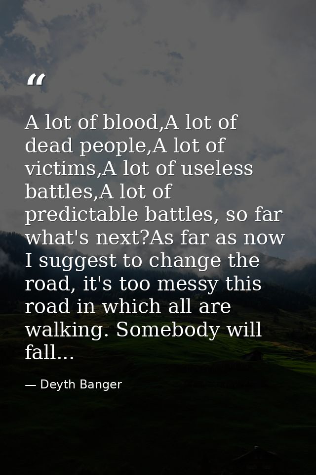 A lot of blood,A lot of dead people,A lot of victims,A lot of useless battles,A lot of predictable battles, so far what' — Deyth Banger