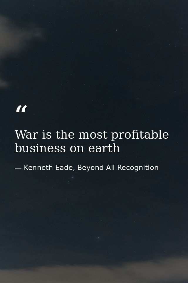War is the most profitable business on earth — Kenneth Eade, Beyond All Recognition