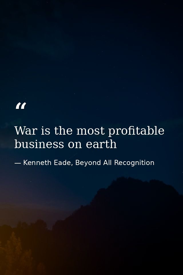 War is the most profitable business on earth — Kenneth Eade, Beyond All Recognition