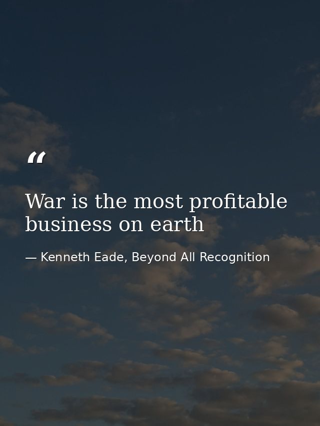 War is the most profitable business on earth — Kenneth Eade, Beyond All Recognition