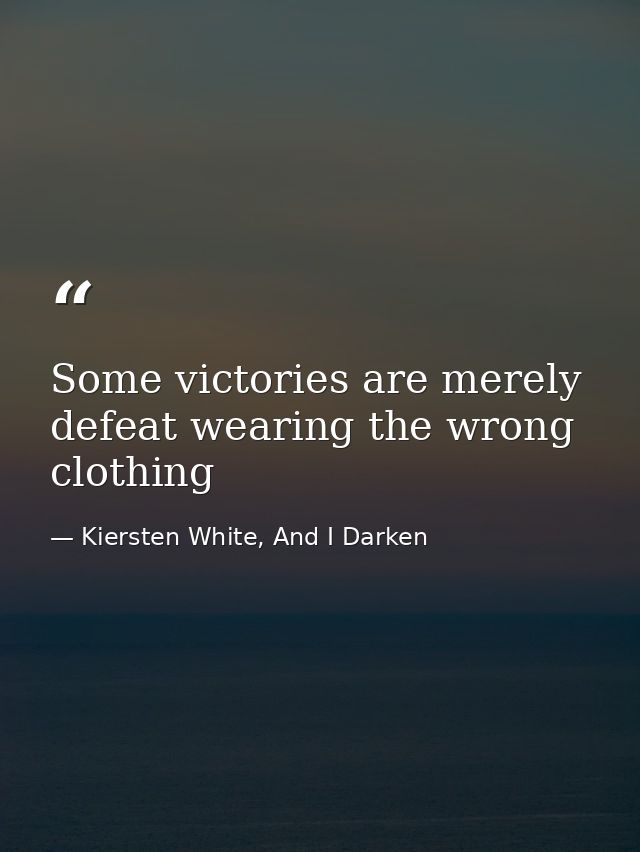 Some victories are merely defeat wearing the wrong clothing — Kiersten White, And I Darken