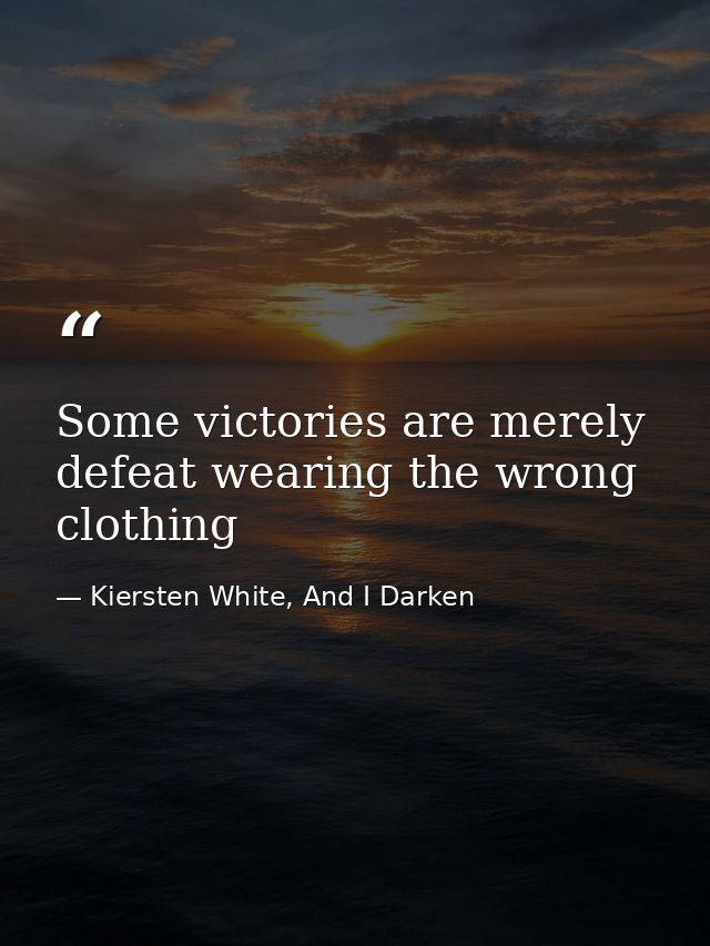 Some victories are merely defeat wearing the wrong clothing — Kiersten White, And I Darken