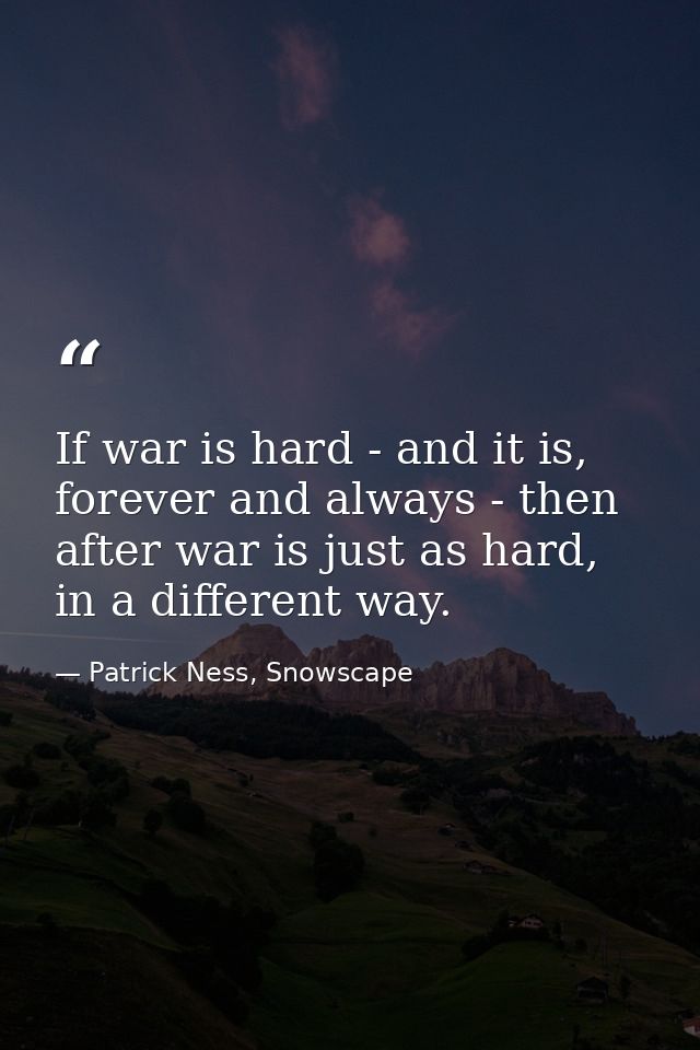 If war is hard - and it is, forever and always - then after war is just as hard, in a different way. — Patrick Ness, Snowscape