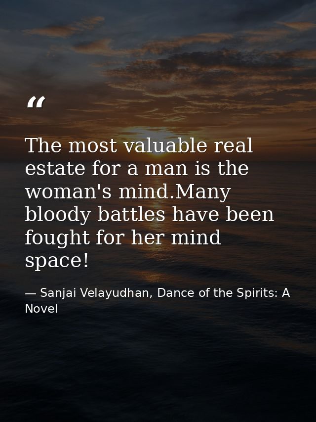 The most valuable real estate for a man is the woman's mind.Many bloody battles have been fought for her mind space! — Sanjai Velayudhan, Dance of the Spirits: A Novel