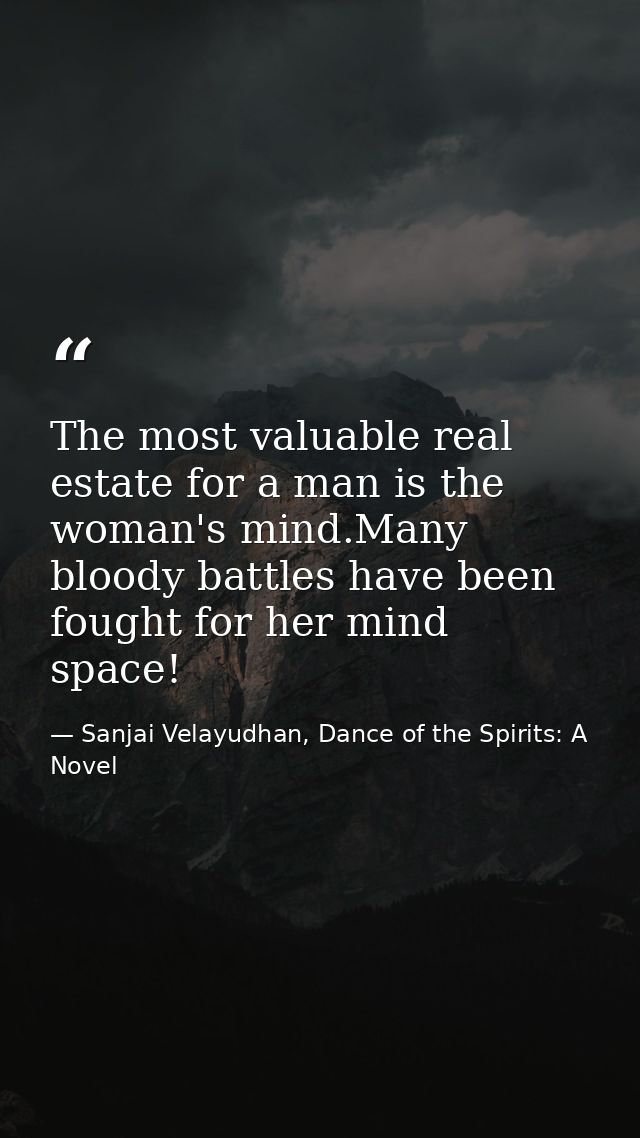 The most valuable real estate for a man is the woman's mind.Many bloody battles have been fought for her mind space! — Sanjai Velayudhan, Dance of the Spirits: A Novel