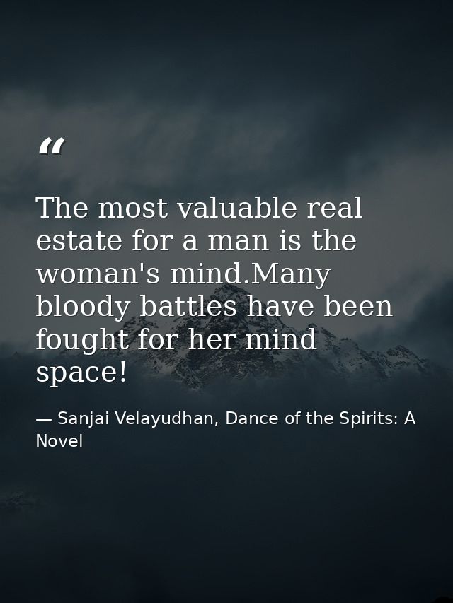 The most valuable real estate for a man is the woman's mind.Many bloody battles have been fought for her mind space! — Sanjai Velayudhan, Dance of the Spirits: A Novel