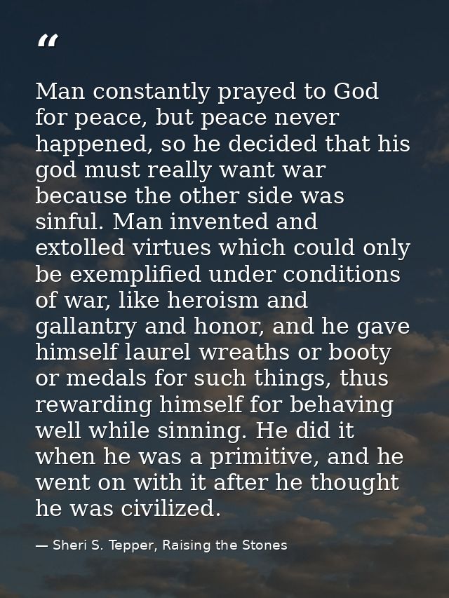 Man constantly prayed to God for peace, but peace never happened, so he decided that his god must really want war becaus — Sheri S. Tepper, Raising the Stones