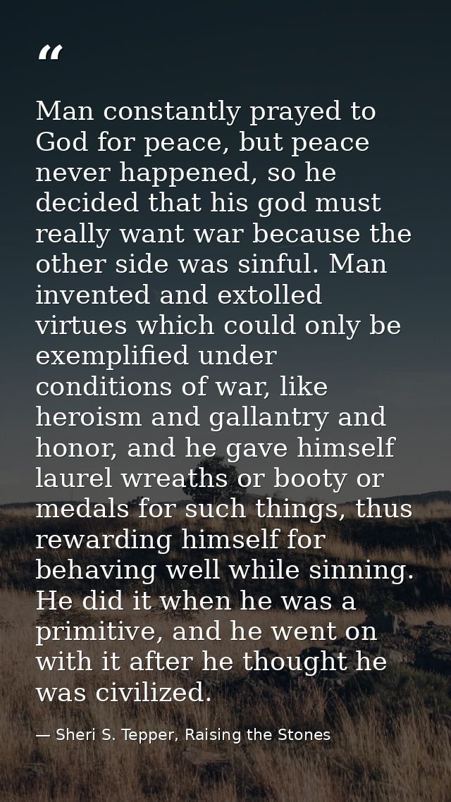 Man constantly prayed to God for peace, but peace never happened, so he decided that his god must really want war becaus — Sheri S. Tepper, Raising the Stones