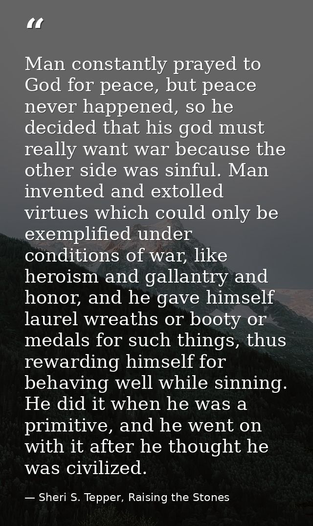 Man constantly prayed to God for peace, but peace never happened, so he decided that his god must really want war becaus — Sheri S. Tepper, Raising the Stones