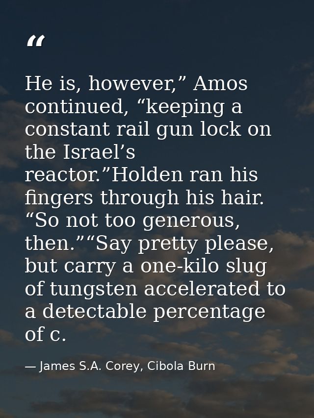 He is, however,” Amos continued, “keeping a constant rail gun lock on the Israel’s reactor.”Holden ran his fingers throu — James S.A. Corey, Cibola Burn