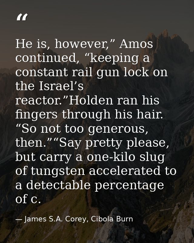 He is, however,” Amos continued, “keeping a constant rail gun lock on the Israel’s reactor.”Holden ran his fingers throu — James S.A. Corey, Cibola Burn