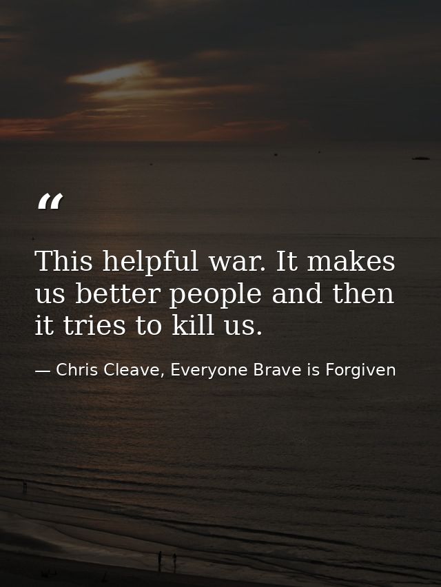 This helpful war. It makes us better people and then it tries to kill us. — Chris Cleave, Everyone Brave is Forgiven