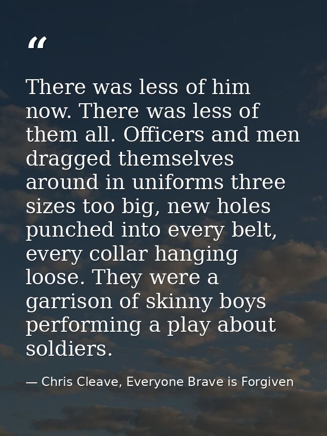 There was less of him now. There was less of them all. Officers and men dragged themselves around in uniforms three size — Chris Cleave, Everyone Brave is Forgiven