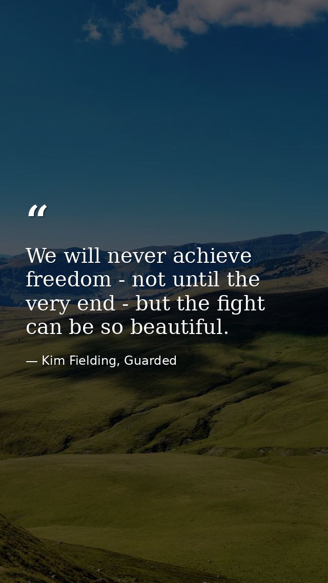 We will never achieve freedom - not until the very end - but the fight can be so beautiful. — Kim Fielding, Guarded
