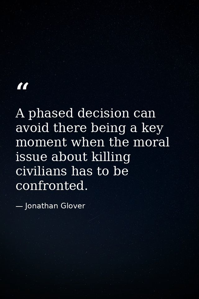 A phased decision can avoid there being a key moment when the moral issue about killing civilians has to be confronted. — Jonathan Glover