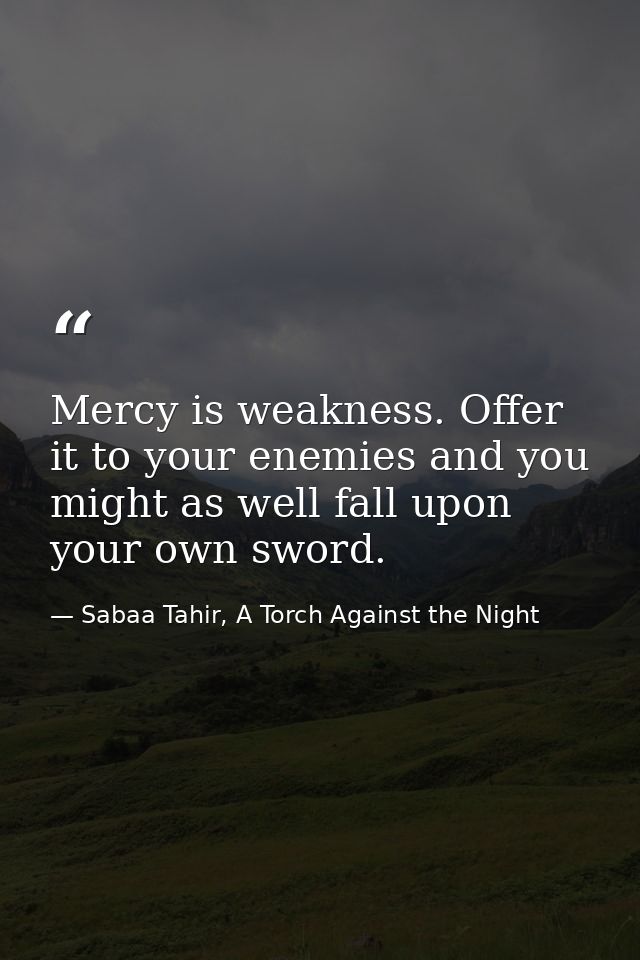 Mercy is weakness. Offer it to your enemies and you might as well fall upon your own sword. — Sabaa Tahir, A Torch Against the Night