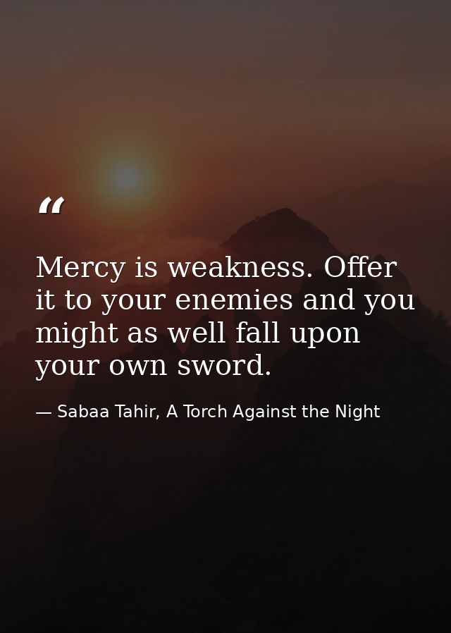 Mercy is weakness. Offer it to your enemies and you might as well fall upon your own sword. — Sabaa Tahir, A Torch Against the Night