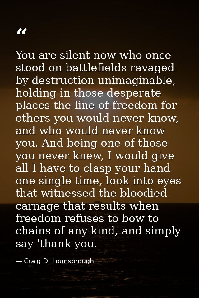 You are silent now who once stood on battlefields ravaged by destruction unimaginable, holding in those desperate places — Craig D. Lounsbrough
