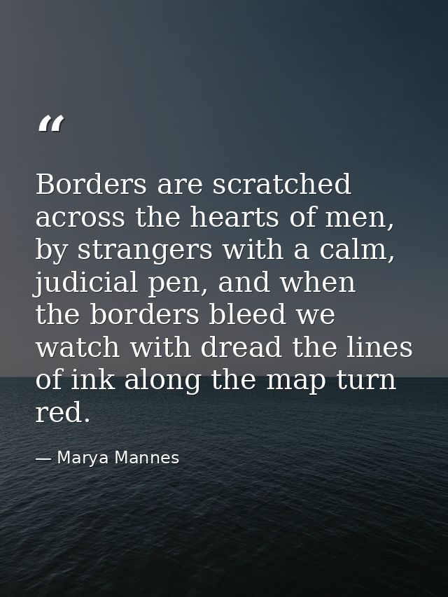Borders are scratched across the hearts of men, by strangers with a calm, judicial pen, and when the borders bleed we wa — Marya Mannes