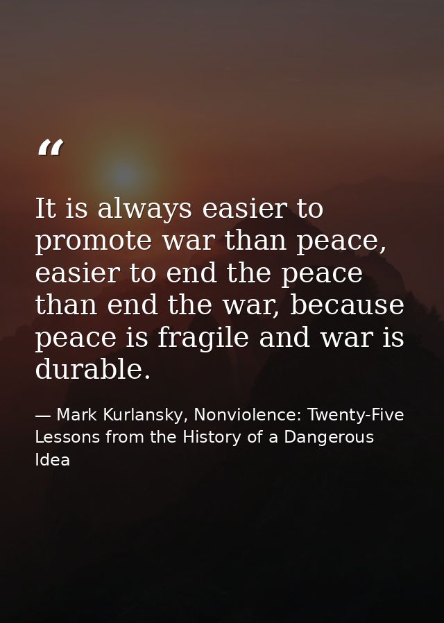 It is always easier to promote war than peace, easier to end the peace than end the war, because peace is fragile and wa — Mark Kurlansky, Nonviolence: Twenty-Five Lessons from the History of a Dangerous Idea