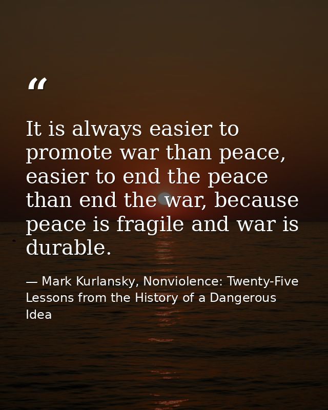 It is always easier to promote war than peace, easier to end the peace than end the war, because peace is fragile and wa — Mark Kurlansky, Nonviolence: Twenty-Five Lessons from the History of a Dangerous Idea