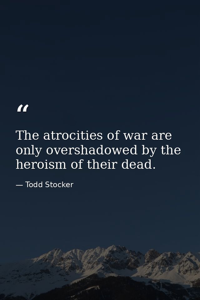 The atrocities of war are only overshadowed by the heroism of their dead. — Todd Stocker