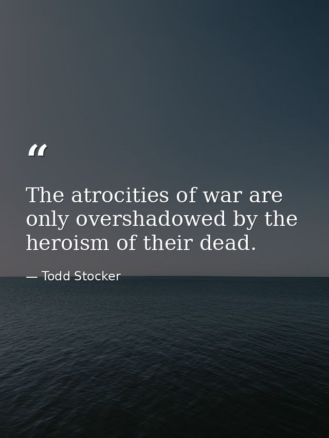 The atrocities of war are only overshadowed by the heroism of their dead. — Todd Stocker