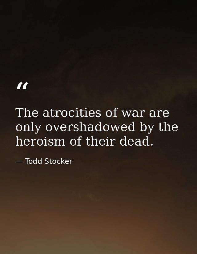 The atrocities of war are only overshadowed by the heroism of their dead. — Todd Stocker